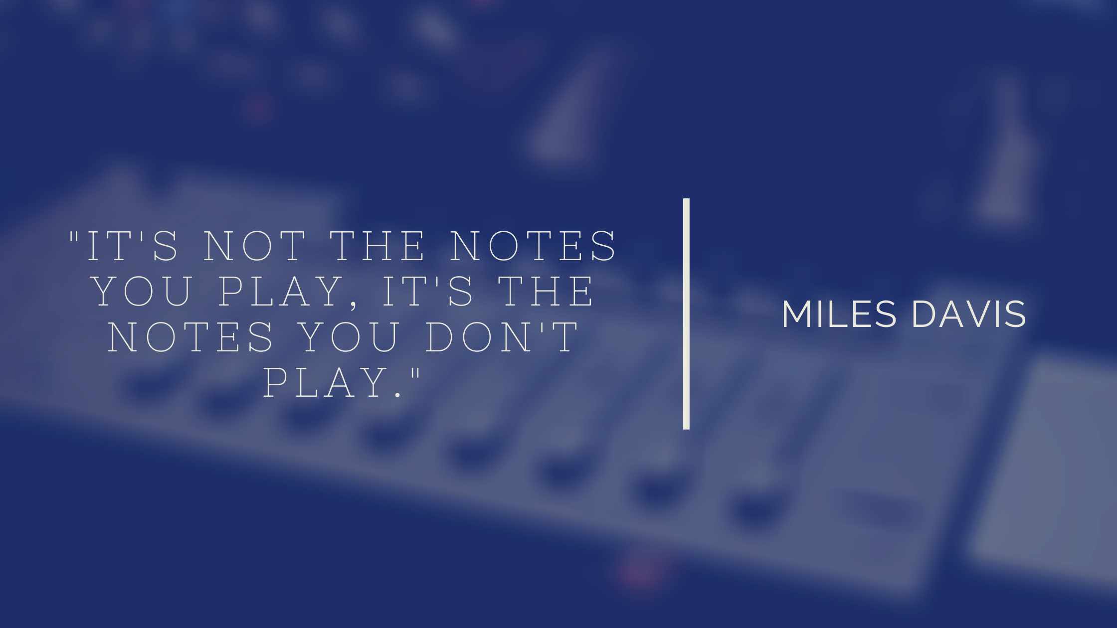 It’s not the notes you play, it’s the notes you don’t play. - Miles Davis